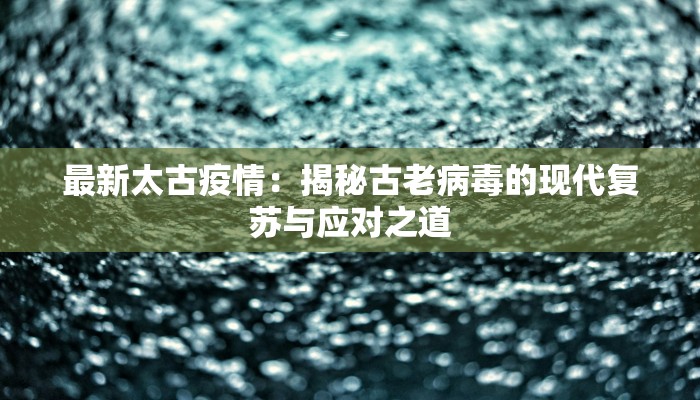 最新太古疫情：揭秘古老病毒的现代复苏与应对之道