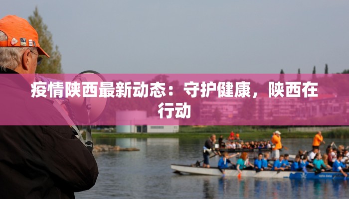 疫情陕西最新动态：守护健康，陕西在行动