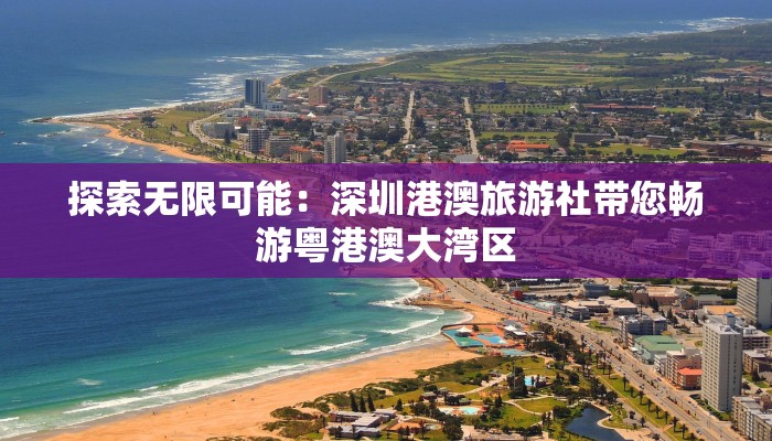 探索无限可能：深圳港澳旅游社带您畅游粤港澳大湾区