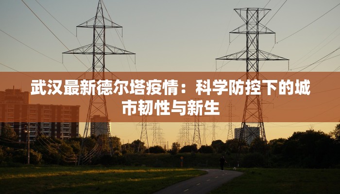 武汉最新德尔塔疫情：科学防控下的城市韧性与新生