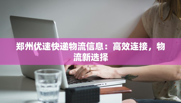 郑州优速快递物流信息：高效连接，物流新选择