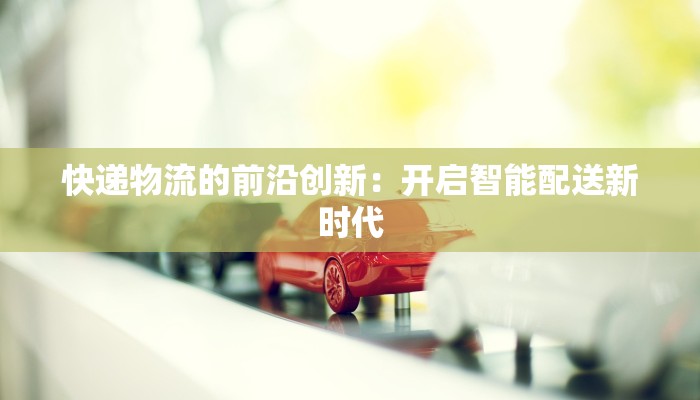 快递物流的前沿创新：开启智能配送新时代