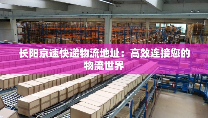 长阳京速快递物流地址：高效连接您的物流世界