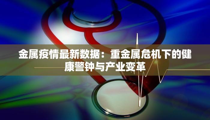 金属疫情最新数据:重金属危机下的健康警钟与产业变革 金属疫情最新数据:重金属危机下的健康警钟与产业变革