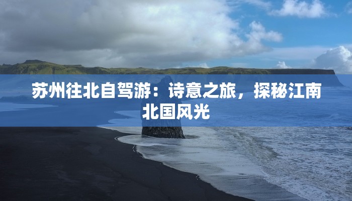 苏州往北自驾游：诗意之旅，探秘江南北国风光