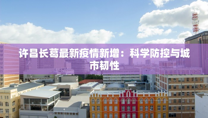 许昌长葛最新疫情新增：科学防控与城市韧性