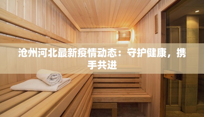 沧州河北最新疫情动态：守护健康，携手共进