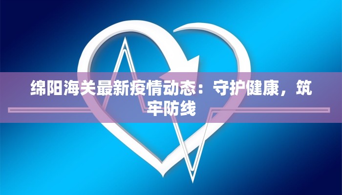 绵阳海关最新疫情动态：守护健康，筑牢防线