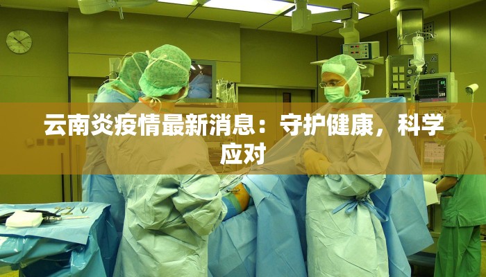 云南炎疫情最新消息：守护健康，科学应对
