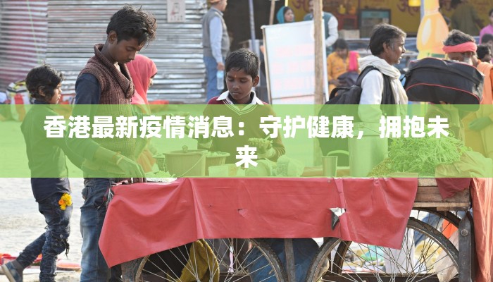 香港最新疫情消息：守护健康，拥抱未来