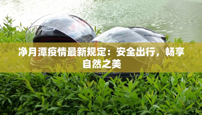 净月潭疫情最新规定：安全出行，畅享自然之美