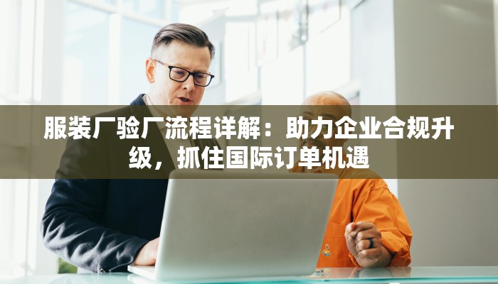 服装厂验厂流程详解：助力企业合规升级，抓住国际订单机遇