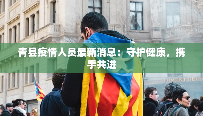 青县疫情人员最新消息:守护健康,携手共进 青县疫情人员最新消息:守护健康,携手共进