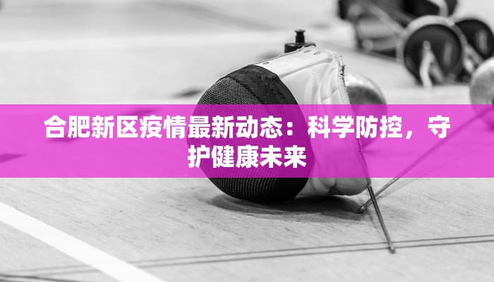 合肥新区疫情最新动态:科学防控,守护健康未来 合肥新区疫情最新动态:科学防控,守护健康未来