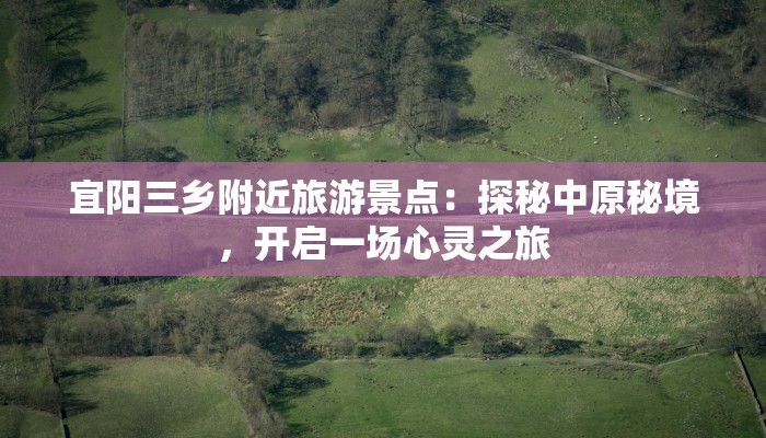 宜阳三乡附近旅游景点:探秘中原秘境,开启一场心灵之旅 宜阳三乡附近旅游景点:探秘中原秘境,开启一场心灵之旅