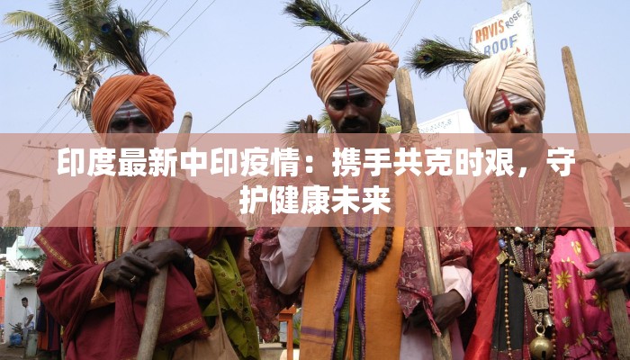 印度最新中印疫情:携手共克时艰,守护健康未来 印度最新中印疫情:携手共克时艰,守护健康未来