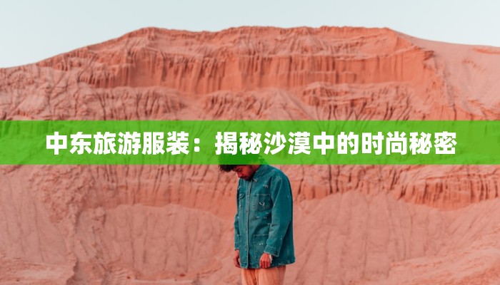 中东旅游服装:揭秘沙漠中的时尚秘密 中东旅游服装:揭秘沙漠中的时尚秘密