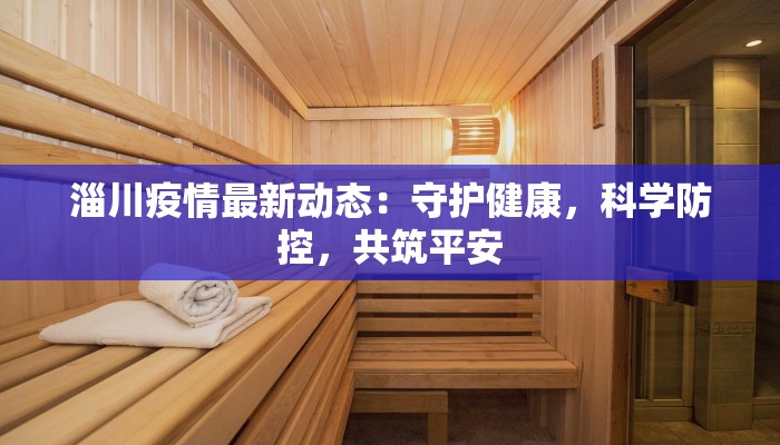 淄川疫情最新动态:守护健康,科学防控,共筑平安 淄川疫情最新动态:守护健康,科学防控,共筑平安
