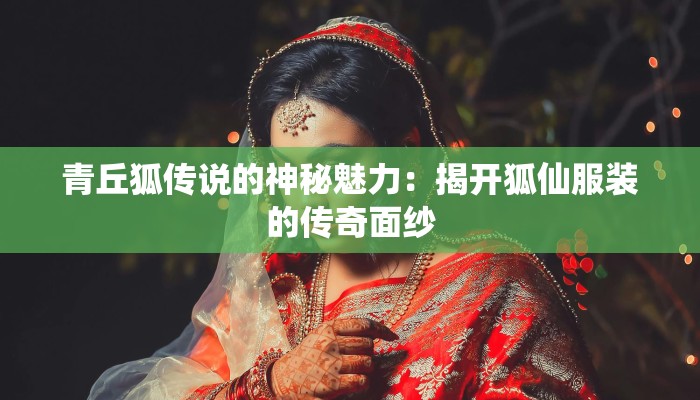 青丘狐传说的神秘魅力:揭开狐仙服装的传奇面纱 青丘狐传说的神秘魅力:揭开狐仙服装的传奇面纱