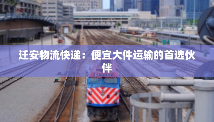 迁安物流快递：便宜大件运输的首选伙伴