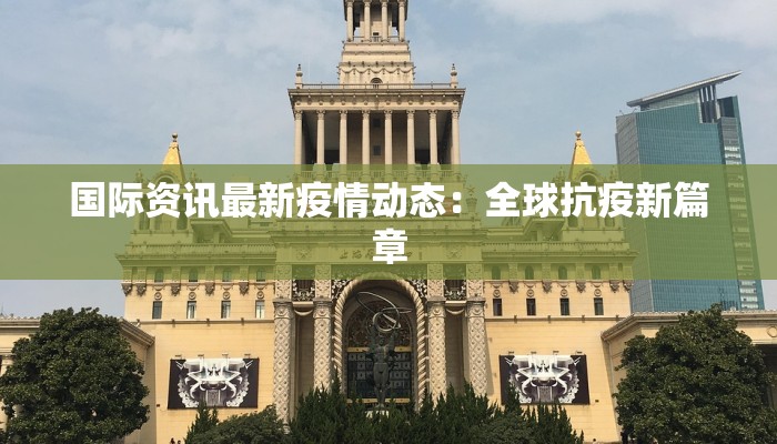 国际资讯最新疫情动态:全球抗疫新篇章 国际资讯最新疫情动态:全球抗疫新篇章