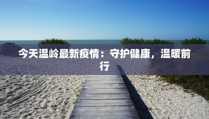 今天温岭最新疫情:守护健康,温暖前行 今天温岭最新疫情:守护健康,温暖前行