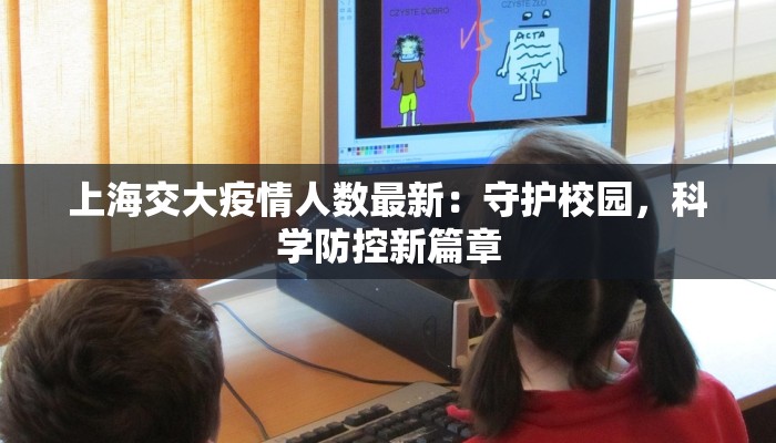 上海交大疫情人数最新:守护校园,科学防控新篇章 上海交大疫情人数最新:守护校园,科学防控新篇章
