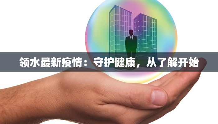 领水最新疫情:守护健康,从了解开始 领水最新疫情:守护健康,从了解开始