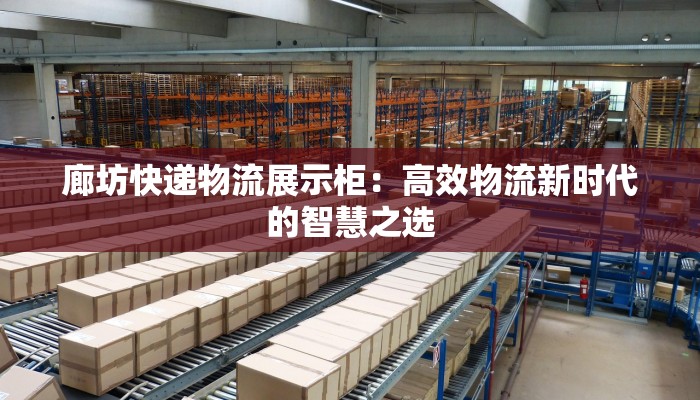 廊坊快递物流展示柜:高效物流新时代的智慧之选 廊坊快递物流展示柜:高效物流新时代的智慧之选