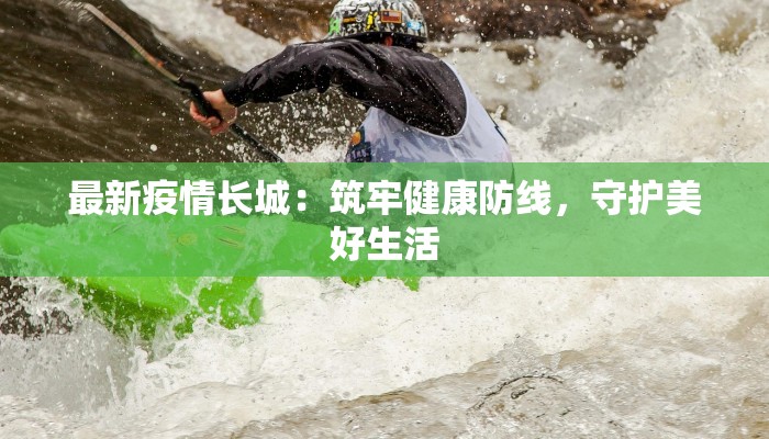 最新疫情长城:筑牢健康防线,守护美好生活 最新疫情长城:筑牢健康防线,守护美好生活