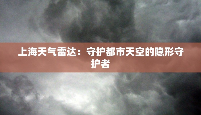 上海天气雷达:守护都市天空的隐形守护者 上海天气雷达:守护都市天空的隐形守护者