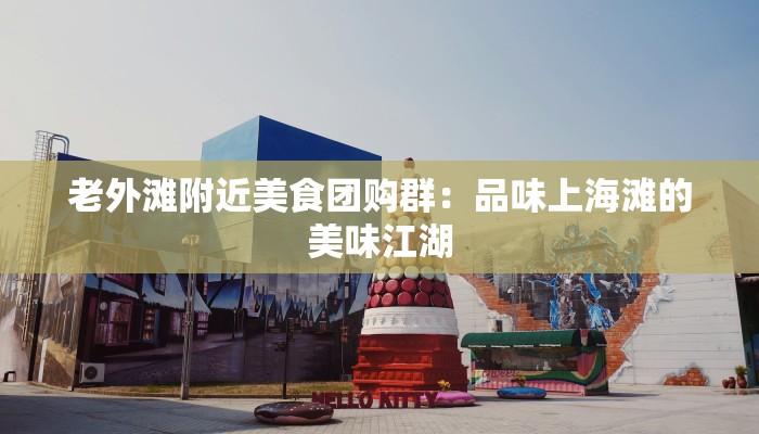 老外滩附近美食团购群：品味上海滩的美味江湖