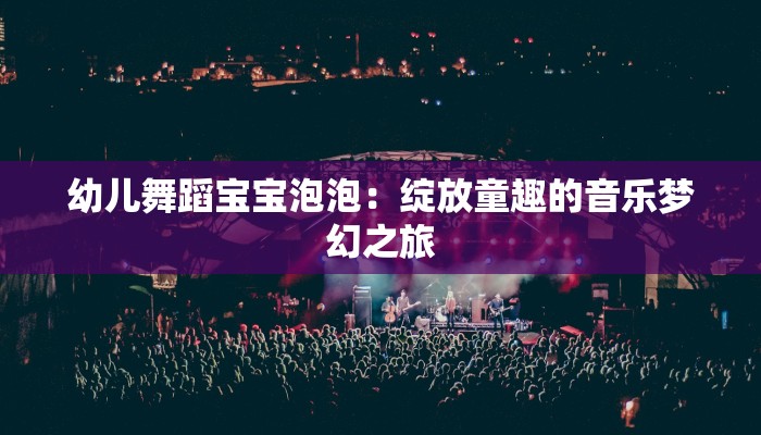 幼儿舞蹈宝宝泡泡:绽放童趣的音乐梦幻之旅 幼儿舞蹈宝宝泡泡:绽放童趣的音乐梦幻之旅