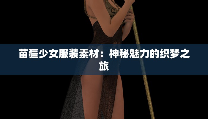 苗疆少女服装素材：神秘魅力的织梦之旅