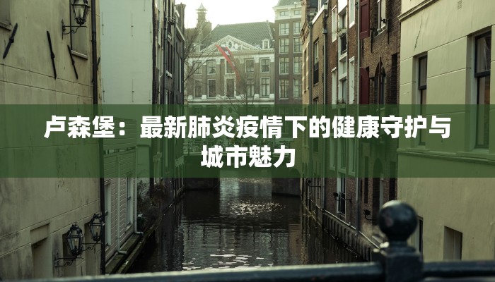 卢森堡：最新肺炎疫情下的健康守护与城市魅力