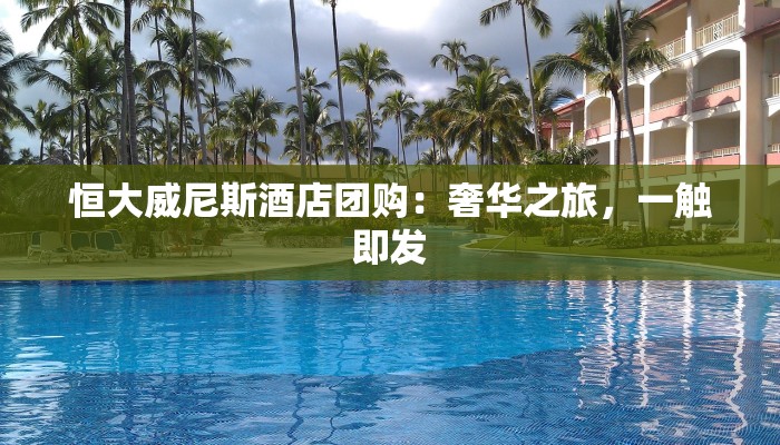 恒大威尼斯酒店团购：奢华之旅，一触即发