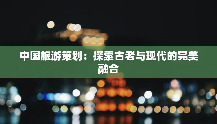 中国旅游策划：探索古老与现代的完美融合