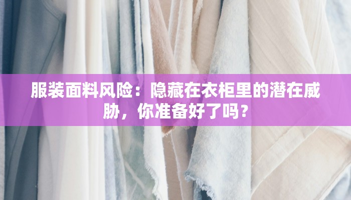 服装面料风险：隐藏在衣柜里的潜在威胁，你准备好了吗？