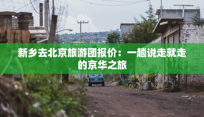 新乡去北京旅游团报价:一趟说走就走的京华之旅 新乡去北京旅游团报价:一趟说走就走的京华之旅
