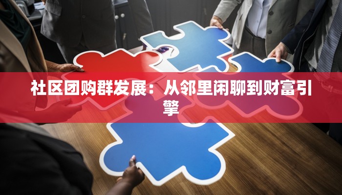 社区团购群发展：从邻里闲聊到财富引擎