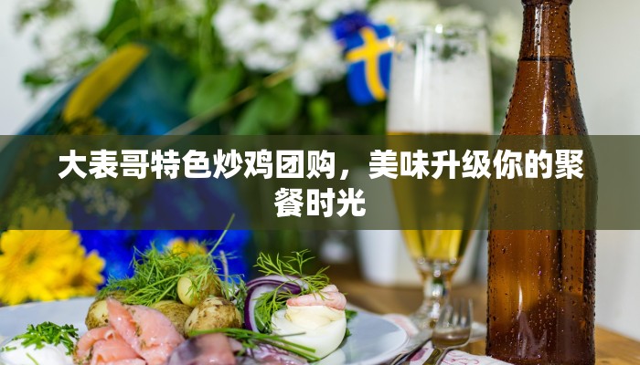 大表哥特色炒鸡团购，美味升级你的聚餐时光