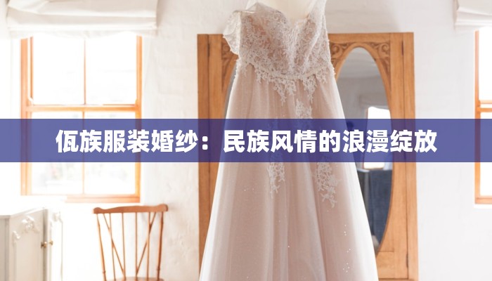 佤族服装婚纱:民族风情的浪漫绽放 佤族服装婚纱:民族风情的浪漫绽放