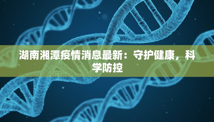 湖南湘潭疫情消息最新：守护健康，科学防控