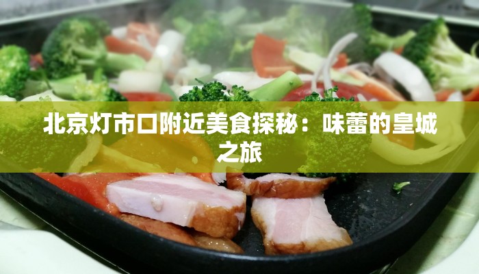 北京灯市口附近美食探秘:味蕾的皇城之旅 北京灯市口附近美食探秘:味蕾的皇城之旅
