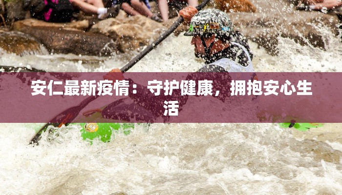 安仁最新疫情:守护健康,拥抱安心生活 安仁最新疫情:守护健康,拥抱安心生活