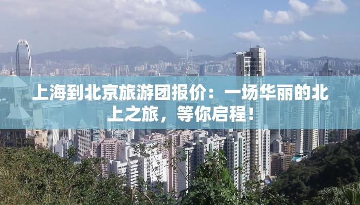上海到北京旅游团报价：一场华丽的北上之旅，等你启程！