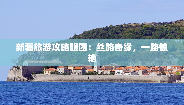 新疆旅游攻略跟团:丝路奇缘,一路惊艳 新疆旅游攻略跟团:丝路奇缘,一路惊艳