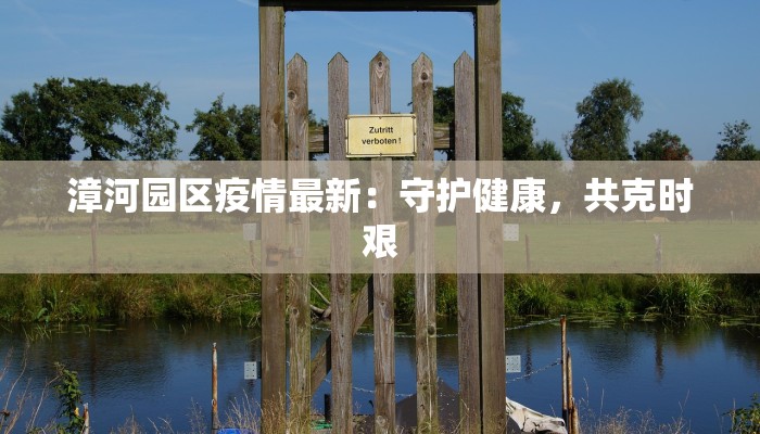 漳河园区疫情最新:守护健康,共克时艰 漳河园区疫情最新:守护健康,共克时艰