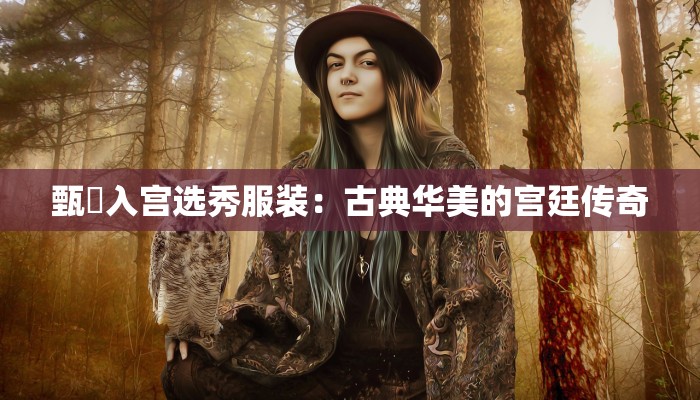 甄嬛入宫选秀服装:古典华美的宫廷传奇 甄嬛入宫选秀服装:古典华美的宫廷传奇