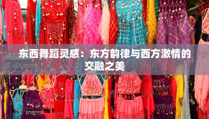 东西舞蹈灵感：东方韵律与西方激情的交融之美